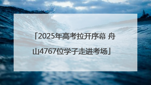 2025年高考拉开序幕 舟山4767位学子走进考场