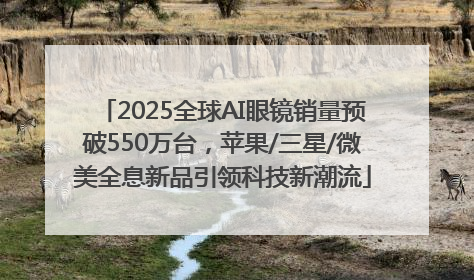 2025全球AI眼镜销量预破550万台，苹果/三星/微美全息新品引领科技新潮流