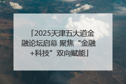 2025天津五大道金融论坛启幕 聚焦“金融+科技”双向赋能