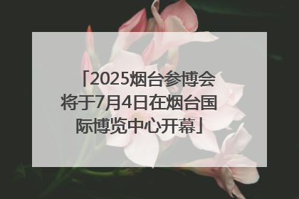2025烟台参博会将于7月4日在烟台国际博览中心开幕