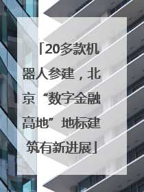20多款机器人参建，北京“数字金融高地”地标建筑有新进展