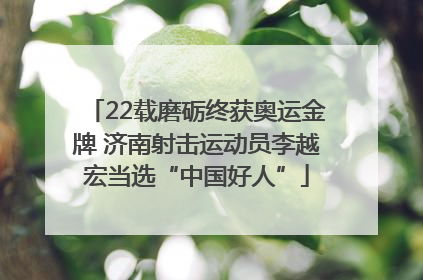 22载磨砺终获奥运金牌 济南射击运动员李越宏当选“中国好人”