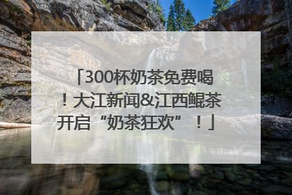 300杯奶茶免费喝！大江新闻&江西鲲茶开启“奶茶狂欢”！