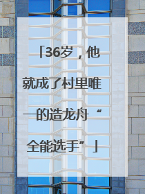 36岁，他就成了村里唯一的造龙舟“全能选手”