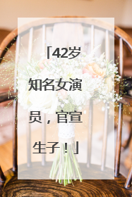 42岁知名女演员，官宣生子！