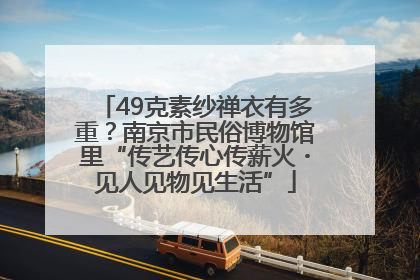 49克素纱禅衣有多重？南京市民俗博物馆里“传艺传心传薪火・见人见物见生活”