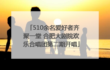 510余名爱好者齐聚一堂 合肥大剧院欢乐合唱团第二期开唱
