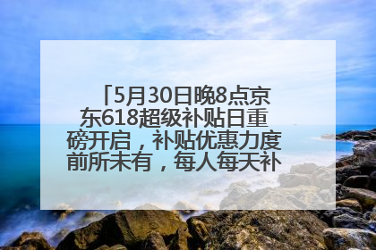 5月30日晚8点京东618超级补贴日重磅开启，补贴优惠力度前所未有，每人每天补贴超6180元！