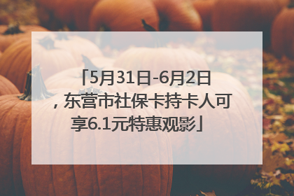 5月31日-6月2日，东营市社保卡持卡人可享6.1元特惠观影