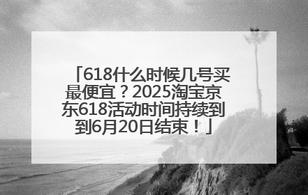 618什么时候几号买最便宜？2025淘宝京东618活动时间持续到到6月20日结束！