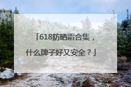 618防晒霜合集，什么牌子好又安全？