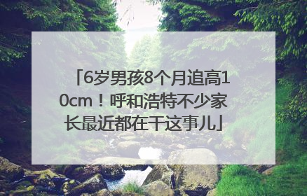 6岁男孩8个月追高10cm！呼和浩特不少家长最近都在干这事儿