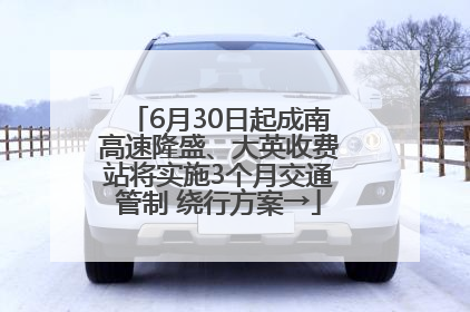 6月30日起成南高速隆盛、大英收费站将实施3个月交通管制 绕行方案→