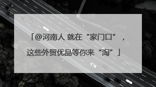 @河南人 就在“家门口”,这些外贸优品等你来“淘”