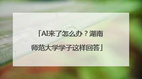 AI来了怎么办？湖南师范大学学子这样回答
