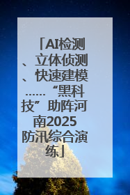 AI检测、立体侦测、快速建模……“黑科技”助阵河南2025防汛综合演练