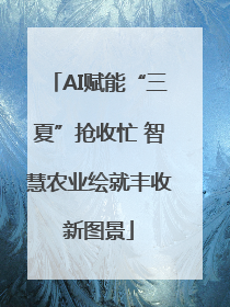 AI赋能“三夏”抢收忙 智慧农业绘就丰收新图景