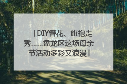 DIY簪花、旗袍走秀……盘龙区这场母亲节活动多彩又浪漫