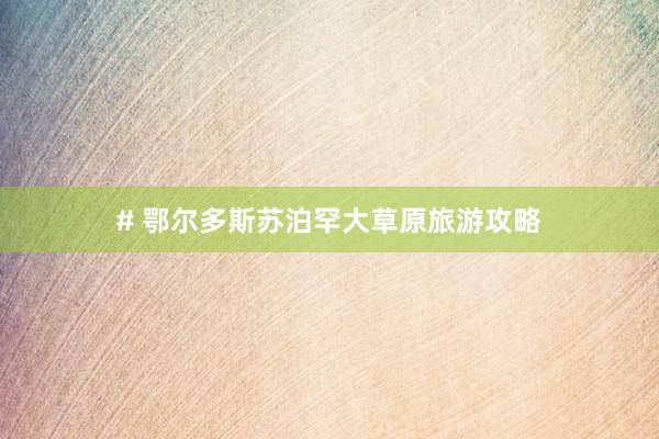 # 鄂尔多斯苏泊罕大草原旅游攻略